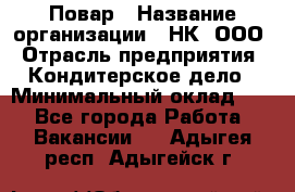 Повар › Название организации ­ НК, ООО › Отрасль предприятия ­ Кондитерское дело › Минимальный оклад ­ 1 - Все города Работа » Вакансии   . Адыгея респ.,Адыгейск г.